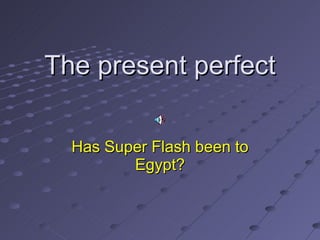 The present perfect Has Super Flash been to Egypt? 