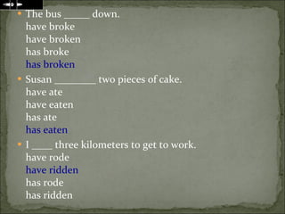 The bus _____ down. have broke have broken has broke has broken Susan ________ two pieces of cake. have ate have eaten has ate has eaten I ____ three kilometers to get to work. have rode have ridden has rode has ridden 