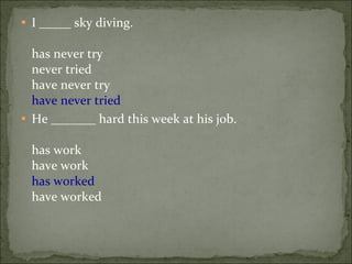 I _____ sky diving. has never try never tried have never try have never tried  He _______ hard this week at his job. has work have work has worked have worked 
