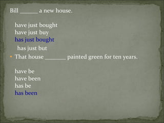 Bill ______ a new house. have just bought have just buy has just bought has just but  That house _______ painted green for ten years. have be have been has be has been 