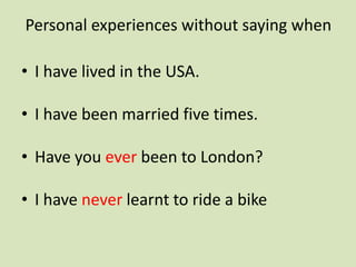 Personal experiences without saying when

• I have lived in the USA.

• I have been married five times.

• Have you ever been to London?

• I have never learnt to ride a bike
 