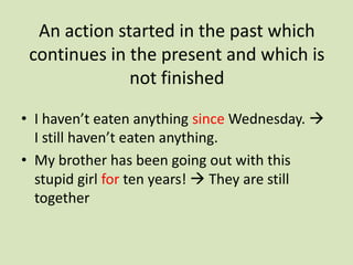 An action started in the past which
 continues in the present and which is
              not finished

• I haven’t eaten anything since Wednesday. 
  I still haven’t eaten anything.
• My brother has been going out with this
  stupid girl for ten years!  They are still
  together
 