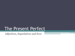 The Present Perfect
Adjectives, Superlatives and Ever
 