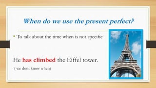 When do we use the present perfect?
• To talk about the time when is not specific
He has climbed the Eiffel tower.
( we dont know when)
 