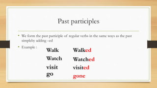 Past participles
• We form the past participle of regular verbs in the same ways as the past
simpleby adding –ed
• Example :
Walk
Watch
visit
go
Walked
Watched
visited
gone
 