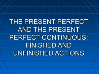 THE PRESENT PERFECT
  AND THE PRESENT
PERFECT CONTINUOUS:
    FINISHED AND
 UNFINISHED ACTIONS
 