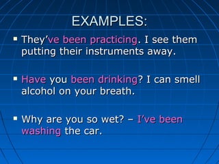 EXAMPLES:
   They’ve been practicing. I see them
    putting their instruments away.

   Have you been drinking? I can smell
    alcohol on your breath.

   Why are you so wet? – I’ve been
    washing the car.
 