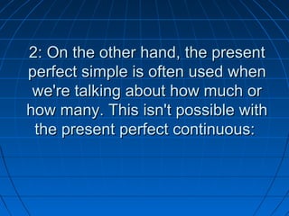 2: On the other hand, the present
perfect simple is often used when
 we're talking about how much or
how many. This isn't possible with
 the present perfect continuous:
 