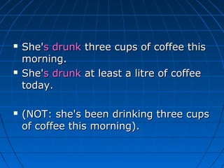    She's drunk three cups of coffee this
    morning.
   She's drunk at least a litre of coffee
    today.

   (NOT: she's been drinking three cups
    of coffee this morning).
 