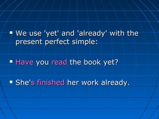    We use 'yet' and 'already' with the
    present perfect simple:

   Have you read the book yet?

   She's finished her work already.
 