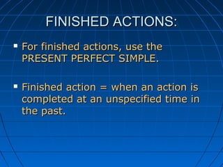 FINISHED ACTIONS:
   For finished actions, use the
    PRESENT PERFECT SIMPLE.

   Finished action = when an action is
    completed at an unspecified time in
    the past.
 