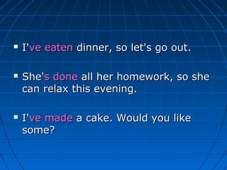    I've eaten dinner, so let's go out.

   She's done all her homework, so she
    can relax this evening.

   I've made a cake. Would you like
    some?
 