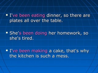    I've been eating dinner, so there are
    plates all over the table.

   She's been doing her homework, so
    she's tired.

   I've been making a cake, that's why
    the kitchen is such a mess.
 