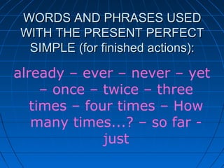 WORDS AND PHRASES USED
WITH THE PRESENT PERFECT
 SIMPLE (for finished actions):

already – ever – never – yet
     – once – twice – three
   times – four times – How
   many times...? – so far -
              just
 
