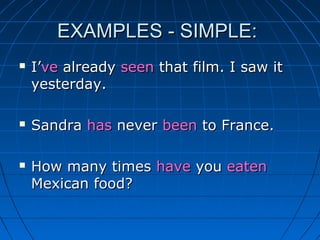 EXAMPLES - SIMPLE:
   I’ve already seen that film. I saw it
    yesterday.

   Sandra has never been to France.

   How many times have you eaten
    Mexican food?
 