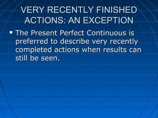 VERY RECENTLY FINISHED
      ACTIONS: AN EXCEPTION
   The Present Perfect Continuous is
    preferred to describe very recently
    completed actions when results can
    still be seen.
 