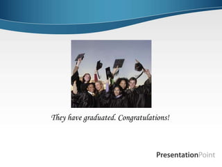 They have graduated. Congratulations!
 