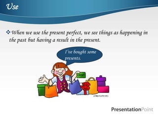 Use

When we use the present perfect, we see things as happening in
 the past but having a result in the present.
                          I’ve bought some
                          presents.
 