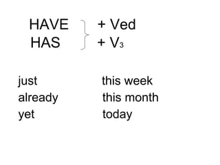 HAVE + Ved
HAS + V3
just this week
already this month
yet today