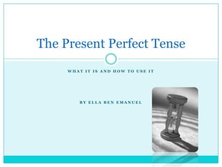 The Present Perfect Tense
WHAT IT IS AND HOW TO USE IT

BY ELLA BEN EMANUEL

 