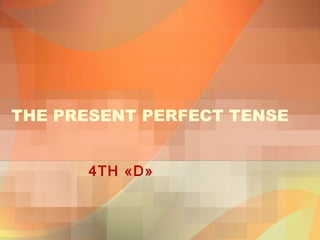 THE PRESENT PERFECT TENSE 
4TH «D» 
 