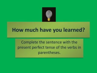 How much have you learned?<br />Complete the sentence with the present perfect tense of the verbs in parentheses.<br />