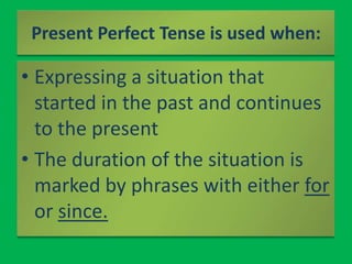 Present Perfect Tense is used when:<br />Expressing a situation that started in the past and continues to the present<br /...