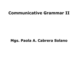 Communicative Grammar II




Mgs. Paola A. Cabrera Solano
 