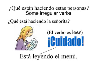 ¿Qué están haciendo estas personas?
¿Qué está haciendo la señorita?
(El verbo es leer)
Está leyendo el menú.
Some irregular verbs
 