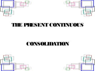 THE PRESENT CONTINUOUS


    CONSOLIDATION
 