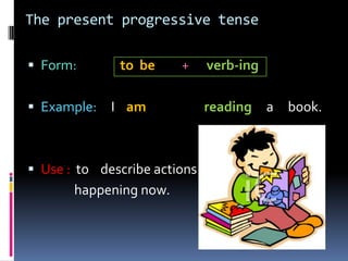 Thepresentprogressive tense Form:               tobe+verb-ing Example:     I   amreading     a     book. Use :to    describe actions                happening now.            