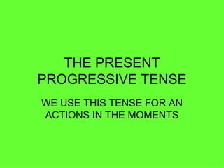 THE PRESENT PROGRESSIVE TENSE WE USE THIS TENSE FOR AN ACTIONS IN THE MOMENTS 