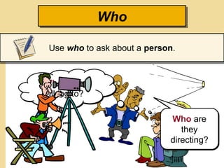 Who
Use who to ask about a person.
Who is he
talking to?
Who are
they
directing?
 