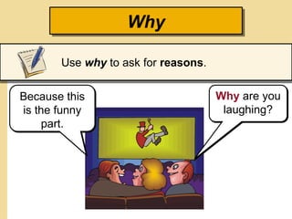 Why
Use why to ask for reasons.
Why are you
laughing?
Because this
is the funny
part.
 