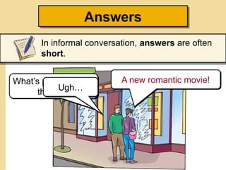 Answers
In informal conversation, answers are often
short.
What’s playing at the
theater?
A new romantic movie!
Ugh…
 