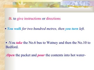  You walk for two hundred metres, then you turn left.
B. to give instructions or directions:
 -You take the No.6 bus to Watney and then the No.10 to
Bedford.
-Open the packet and pour the contents into hot water.
 