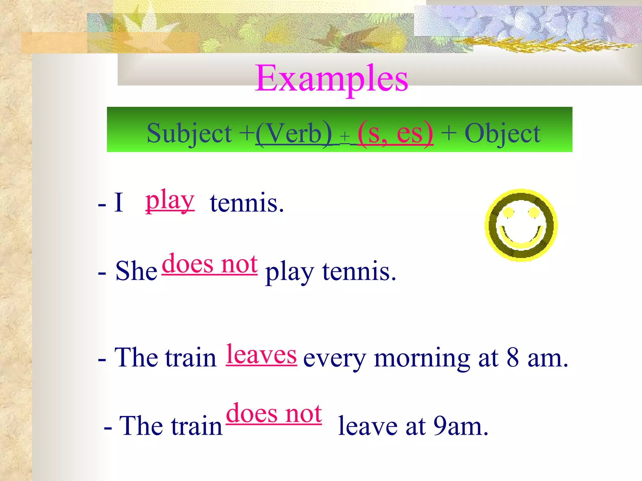 Examples - I  tennis.  -   She  play tennis. - The   train  every morning at 8 am.   -   The train  leave at 9am. Subject +  (Verb )   +   (s, es)  + Object play does not leaves does not 