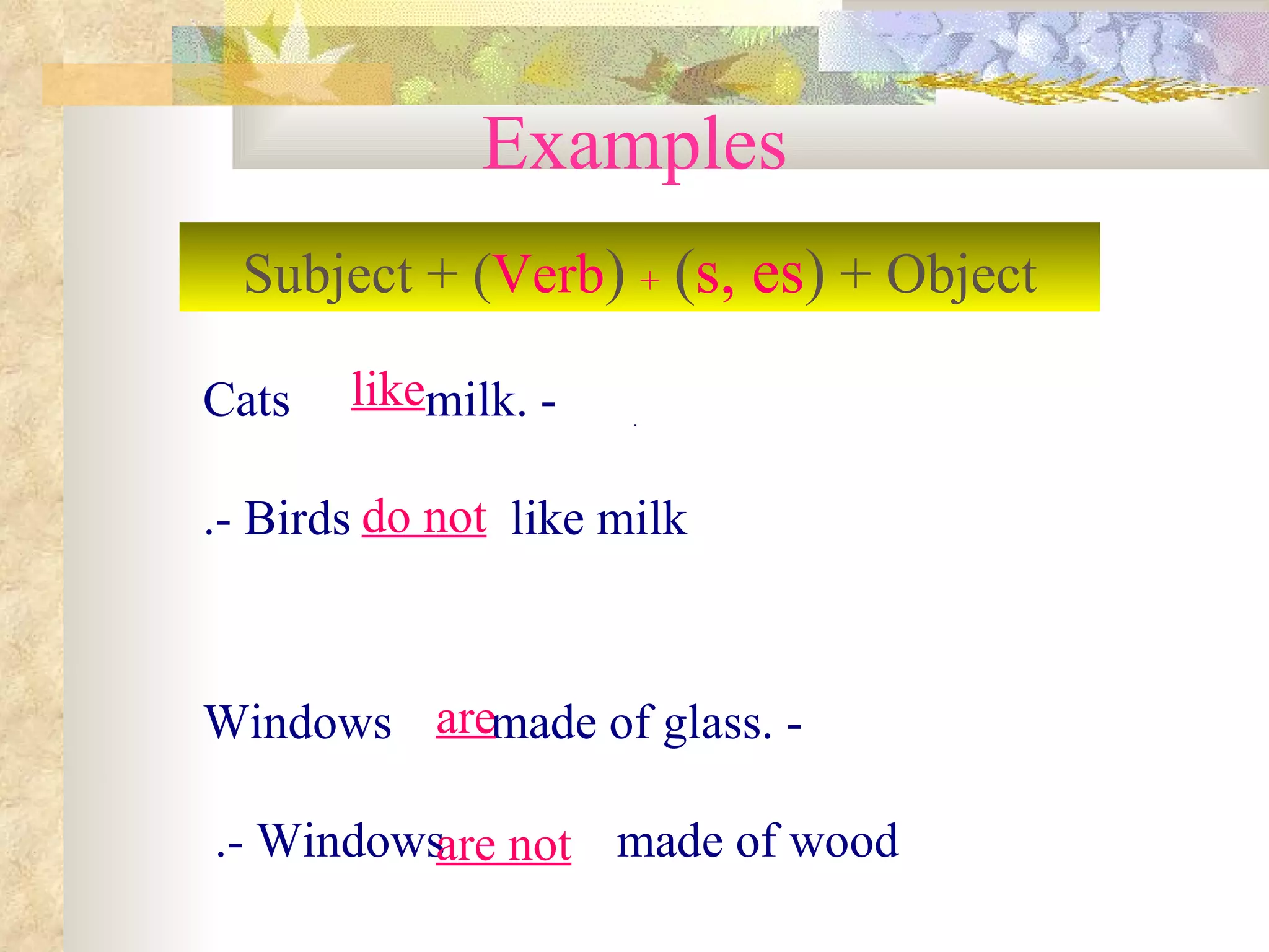 Examples - Cats  milk. - Birds  like milk. - Windows  made of glass. - Windows  made of wood.   Subject + ( Verb )   +   ( s, es )  + Object like do not are are not . 