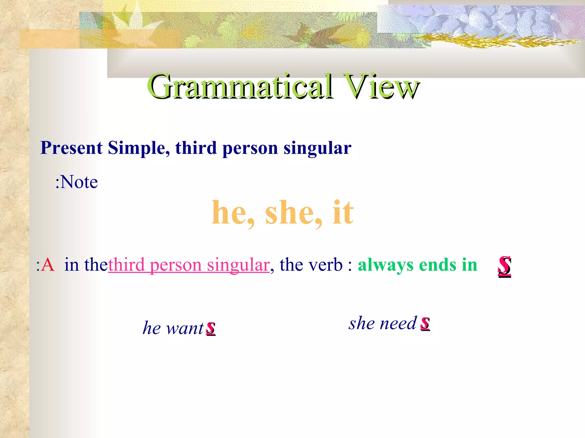 Grammatical View Present Simple, third person singular Note: he, she, it in the  third person singular  the verb, always ends in   : s he want s she need s A : 
