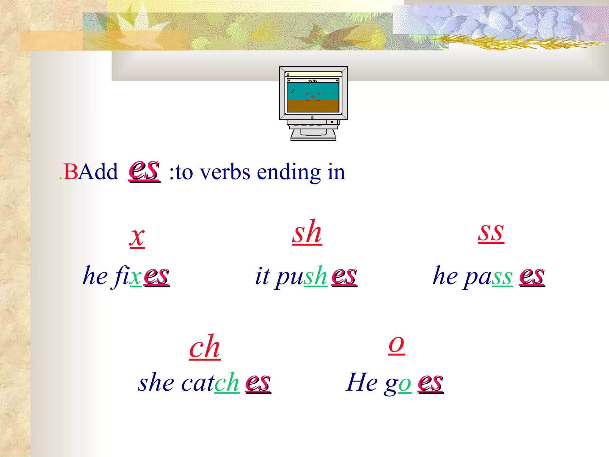 Add es to verbs ending in: ss x sh ch he pa ss she cat ch he fi x it pu sh B .   o es es es es He g o es 