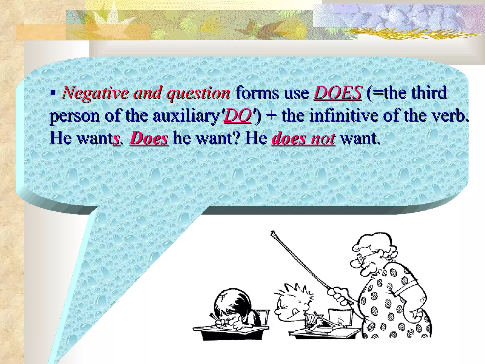    Negative and question   forms use   DOES   (=the third person of the   auxiliary ' DO ' ) + the infinitive of the verb. He want s .  Does   he want? He   does  not   want. 