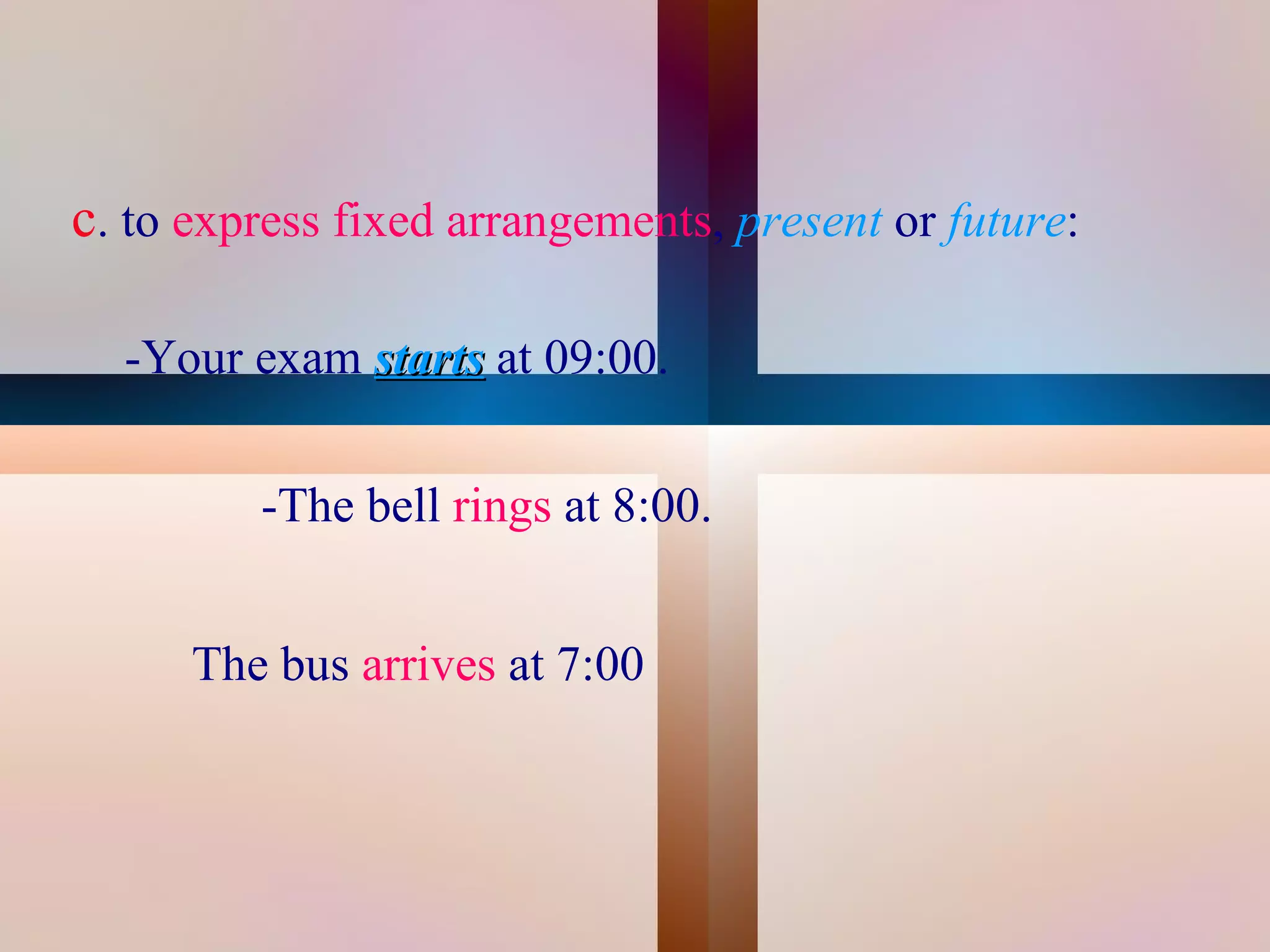 c. to express fixed arrangements, present or future:

      -Your exam starts at 09:00.


             -The bell rings at 8:00.


          The bus arrives at 7:00


                                 
 