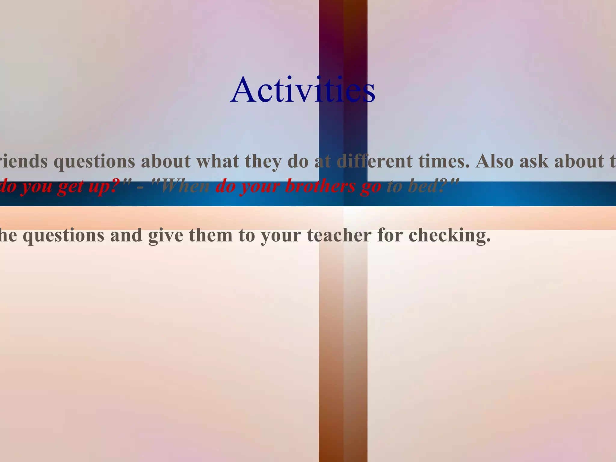 Activities
riends questions about what they do at different times. Also ask about t
do you get up?" - "When do your brothers go to bed?"

he questions and give them to your teacher for checking.




                                     
 