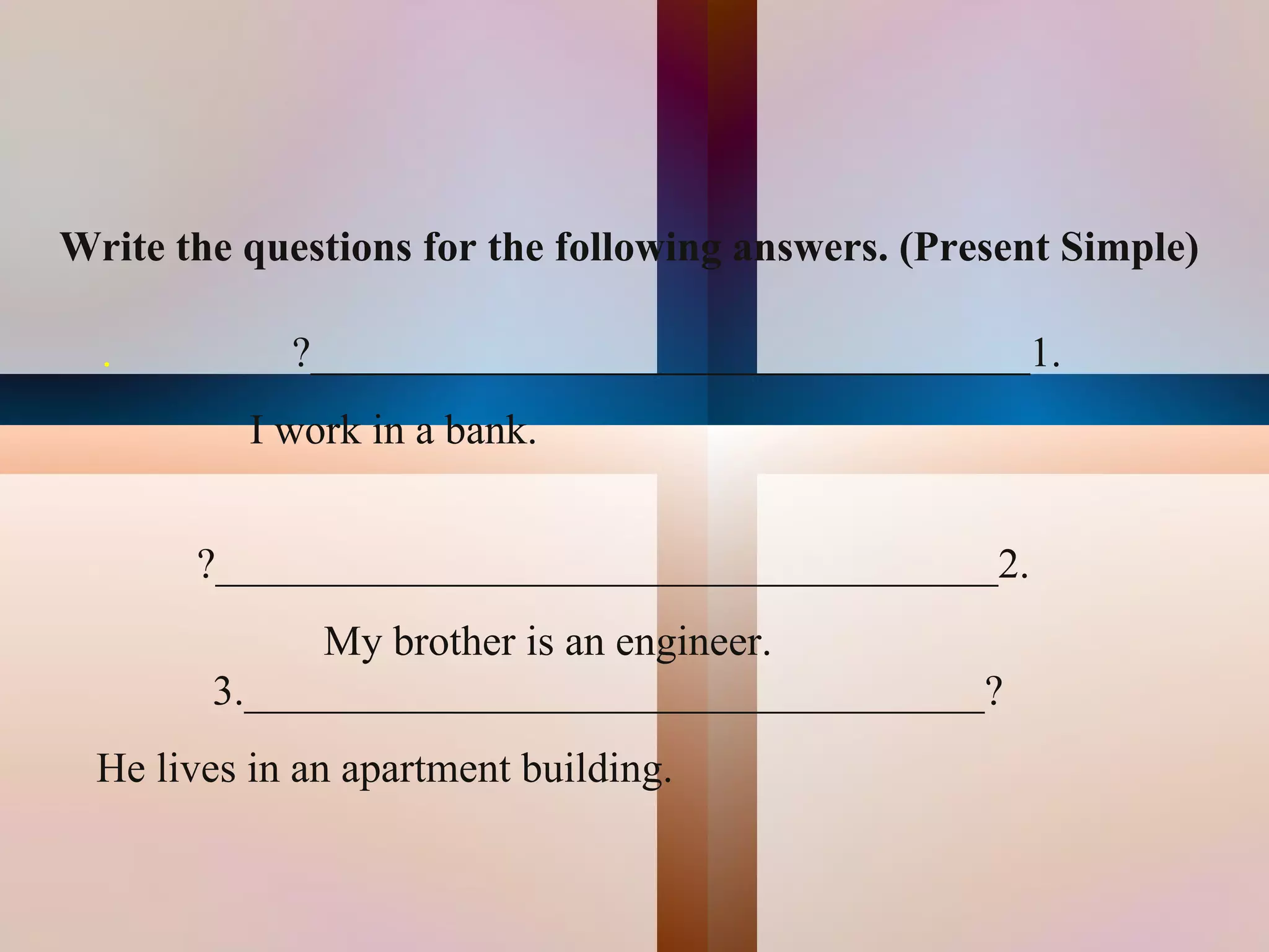 Write the questions for the following answers. (Present Simple)

    .          ?__________________________________1.
             I work in a bank.


         ?_____________________________________2.
                My brother is an engineer.
          3.___________________________________?
    He lives in an apartment building.
                                    
 