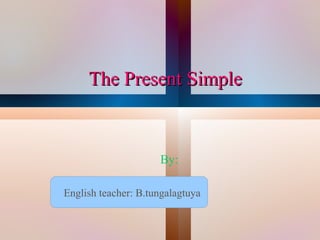 The Present Simple



                         By:

    English teacher: B.tungalagtuya
                          
 