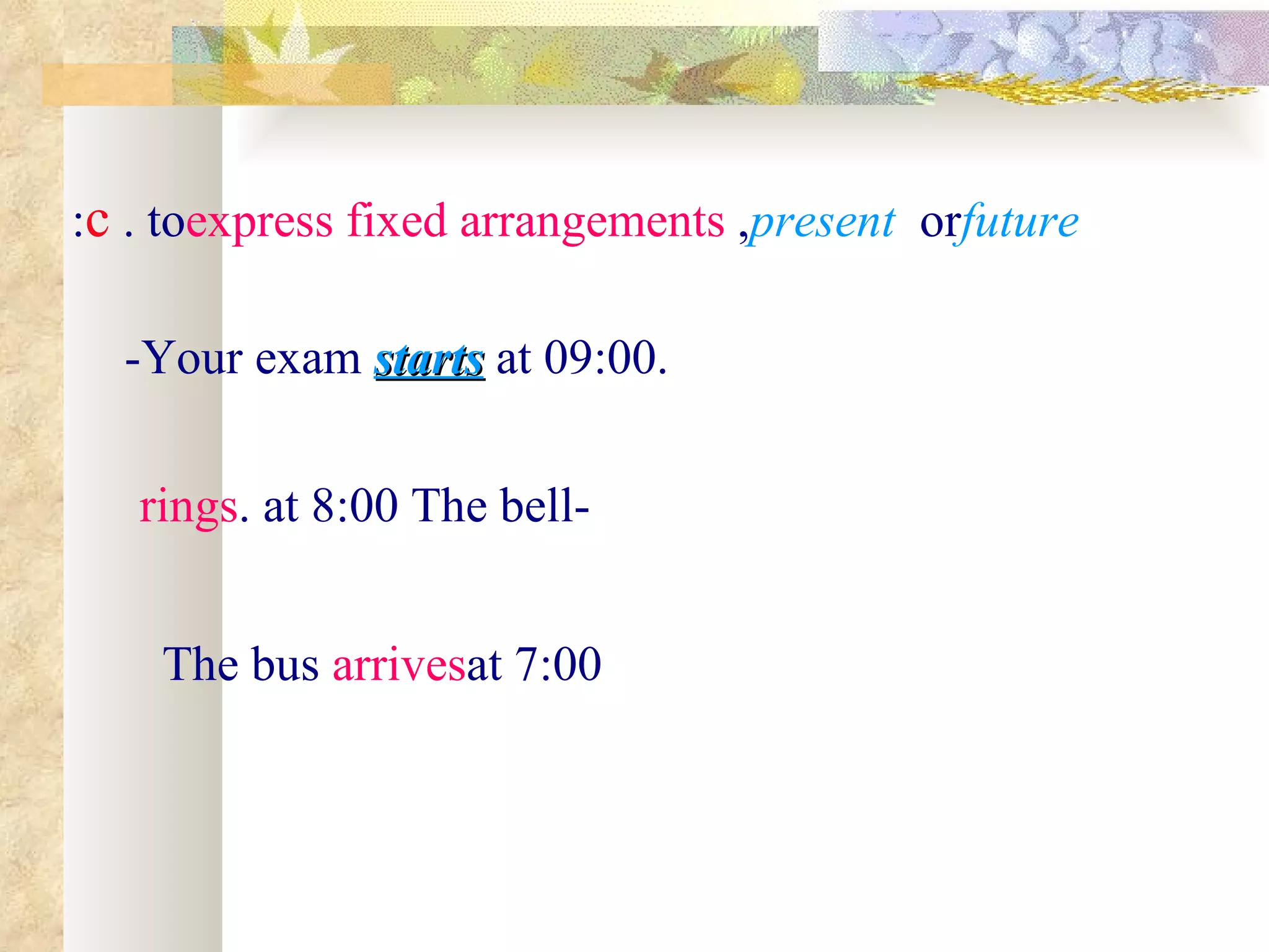 :c . toexpress fixed arrangements ,present orfuture

  -Your exam starts at 09:00.


   rings. at 8:00 The bell-


    The bus arrivesat 7:00
 