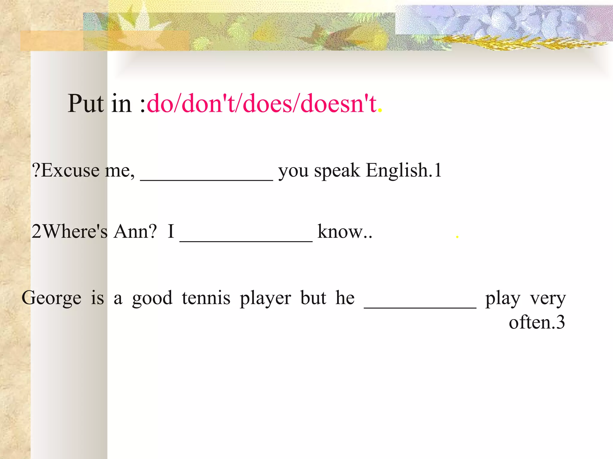 Put in :do/don't/does/doesn't.

 ?Excuse me, _____________ you speak English.1


 2Where's Ann? I _____________ know..            .


George is a good tennis player but he ___________ play very
                                                     often.3
 