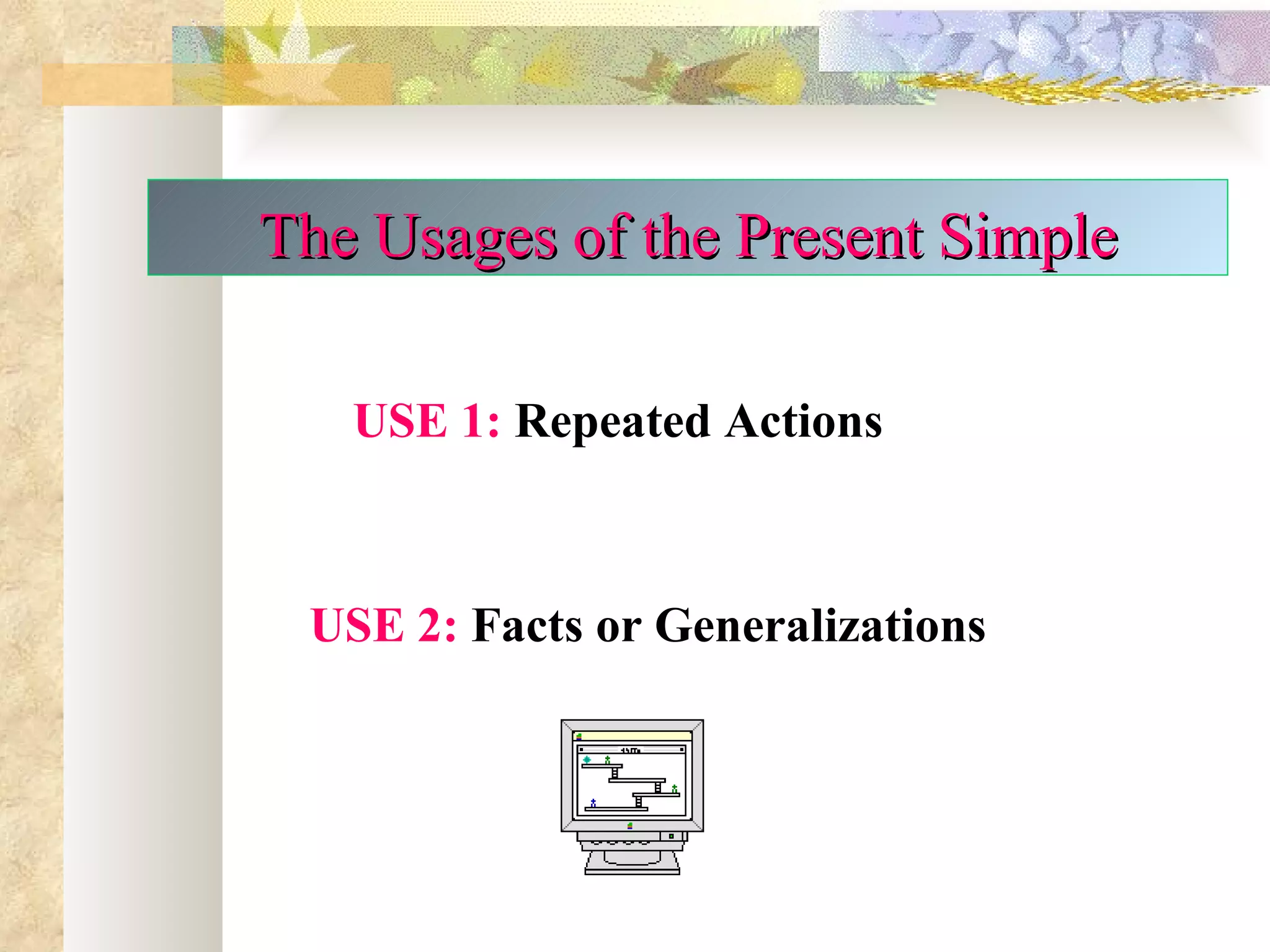 The Usages of the Present Simple

   USE 1: Repeated Actions



 USE 2: Facts or Generalizations
 