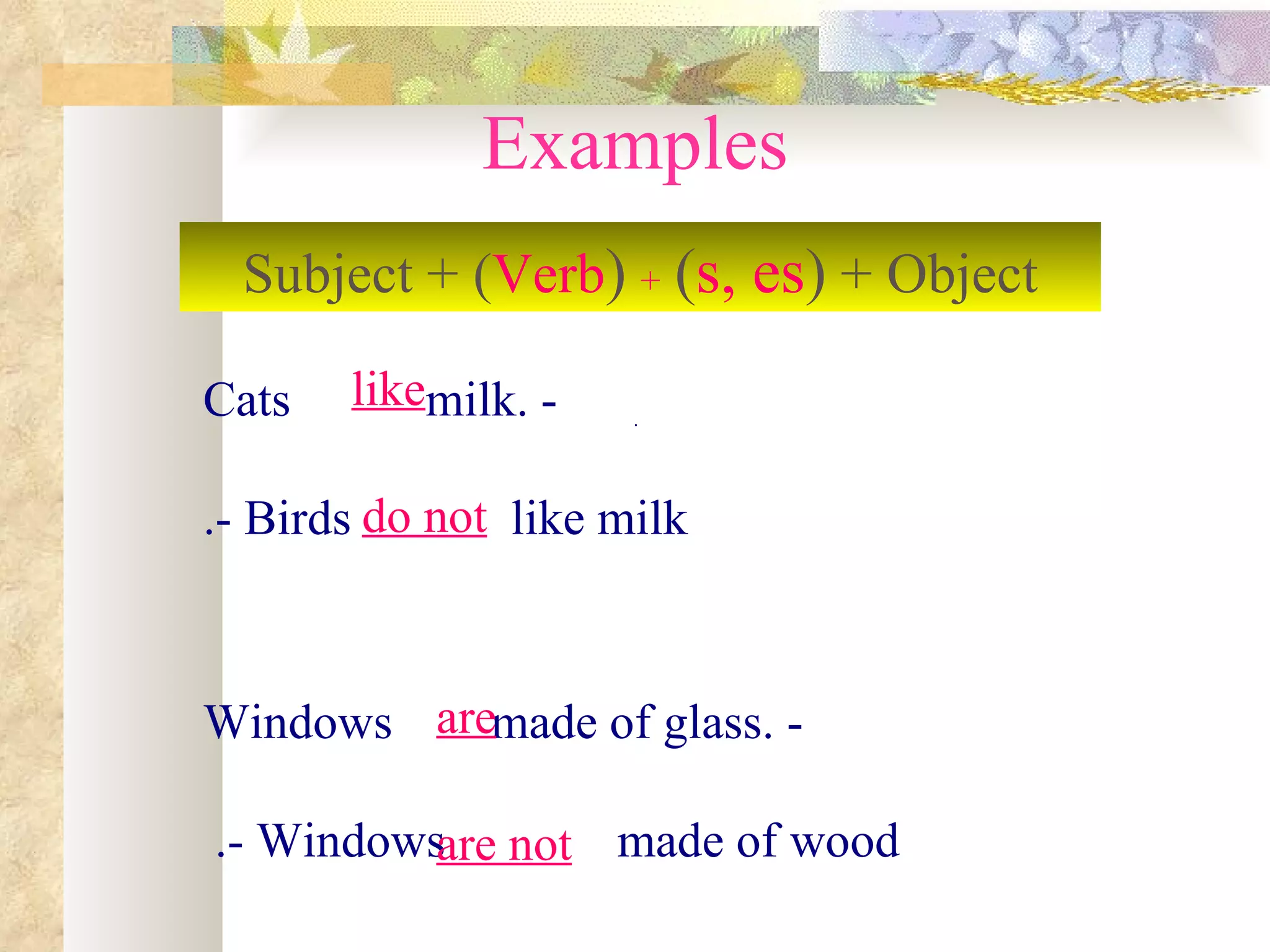 Examples
  Subject + )Verb( + )s, es( + Object

Cats   likemilk. -    .




.- Birds do not like milk



Windows aremade of glass. -

.- Windowsare not made of wood
 