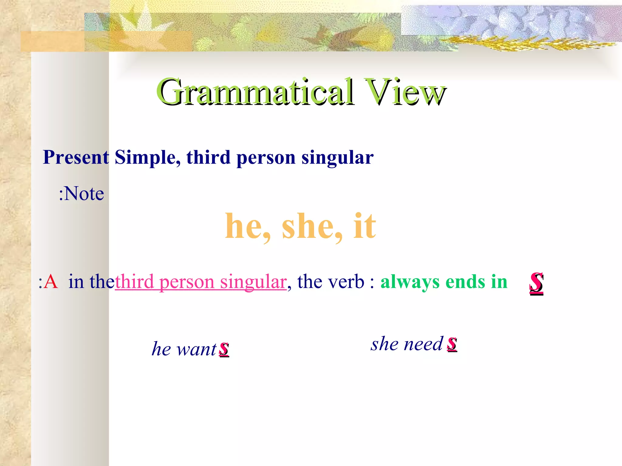 Grammatical View
Present Simple, third person singular
  :Note
                      he, she, it
:A in thethird person singular, the verb : always ends in   s
             he want s                  she need s
 